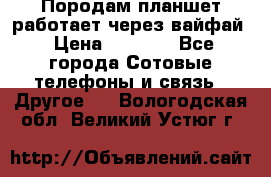 Породам планшет работает через вайфай › Цена ­ 5 000 - Все города Сотовые телефоны и связь » Другое   . Вологодская обл.,Великий Устюг г.